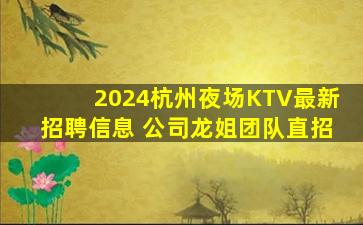 2024杭州夜场KTV最新招聘信息 公司龙姐团队直招
